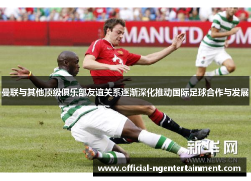 曼联与其他顶级俱乐部友谊关系逐渐深化推动国际足球合作与发展
