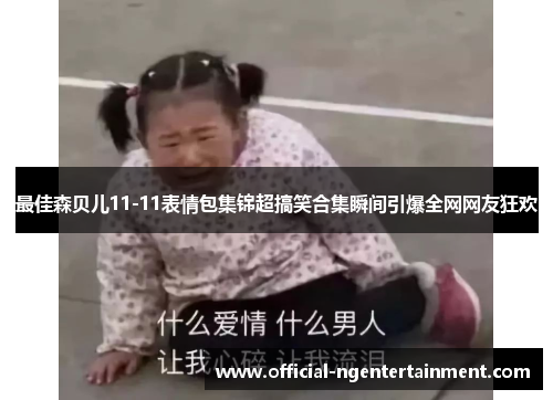 最佳森贝儿11-11表情包集锦超搞笑合集瞬间引爆全网网友狂欢