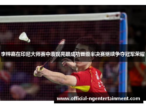 李梓嘉在印尼大师赛中表现亮眼成功晋级半决赛继续争夺冠军荣耀