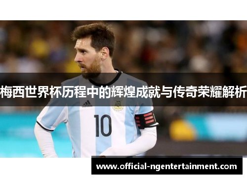 梅西世界杯历程中的辉煌成就与传奇荣耀解析