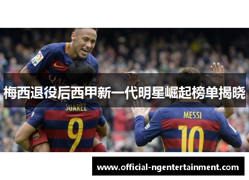 梅西退役后西甲新一代明星崛起榜单揭晓