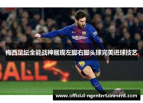 梅西足坛全能战神展现左脚右脚头球完美进球技艺