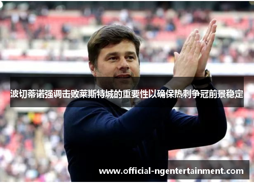 波切蒂诺强调击败莱斯特城的重要性以确保热刺争冠前景稳定