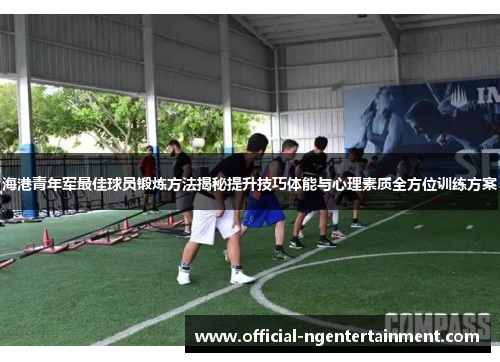 海港青年军最佳球员锻炼方法揭秘提升技巧体能与心理素质全方位训练方案
