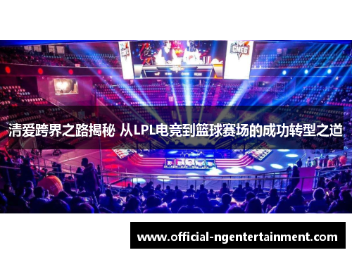 清爱跨界之路揭秘 从LPL电竞到篮球赛场的成功转型之道