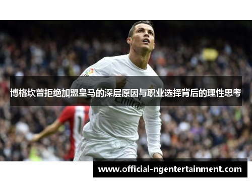 博格坎普拒绝加盟皇马的深层原因与职业选择背后的理性思考