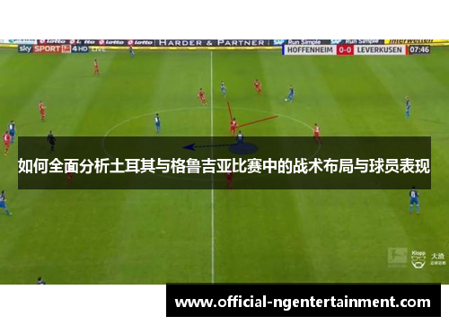 如何全面分析土耳其与格鲁吉亚比赛中的战术布局与球员表现