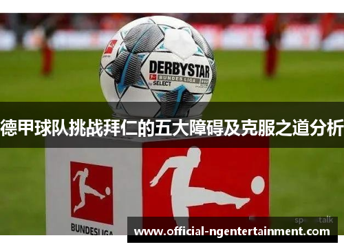 德甲球队挑战拜仁的五大障碍及克服之道分析