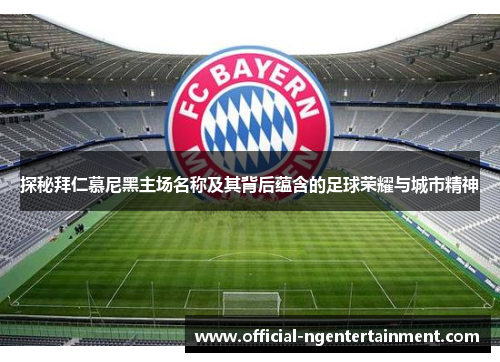 探秘拜仁慕尼黑主场名称及其背后蕴含的足球荣耀与城市精神