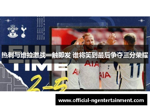 热刺与维拉激战一触即发 谁将笑到最后争夺三分荣耀