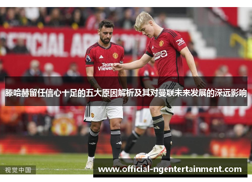 滕哈赫留任信心十足的五大原因解析及其对曼联未来发展的深远影响