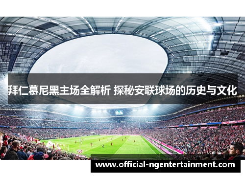 拜仁慕尼黑主场全解析 探秘安联球场的历史与文化