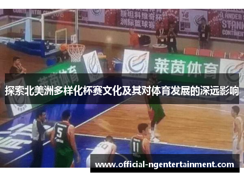 探索北美洲多样化杯赛文化及其对体育发展的深远影响