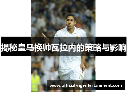 揭秘皇马换帅瓦拉内的策略与影响