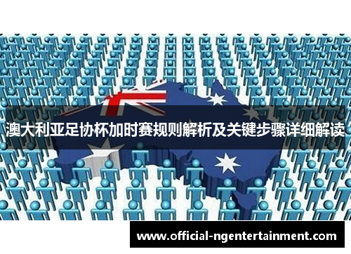澳大利亚足协杯加时赛规则解析及关键步骤详细解读