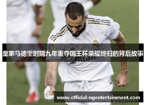 皇家马德里时隔九年重夺国王杯荣耀终归的背后故事