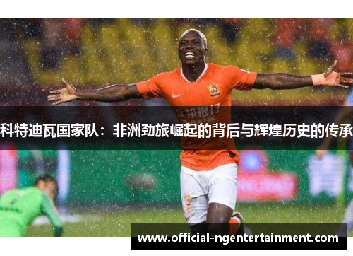 科特迪瓦国家队：非洲劲旅崛起的背后与辉煌历史的传承