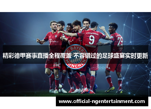 精彩德甲赛事直播全程覆盖 不容错过的足球盛宴实时更新