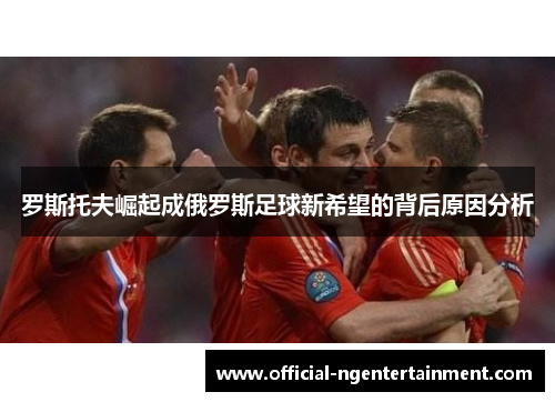 罗斯托夫崛起成俄罗斯足球新希望的背后原因分析