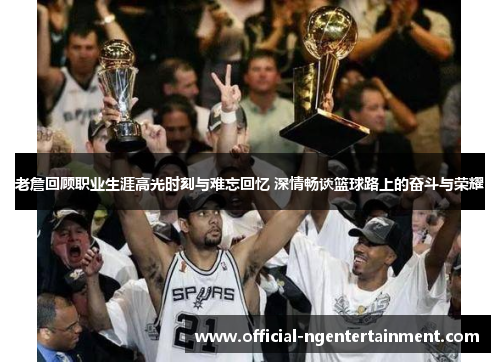 老詹回顾职业生涯高光时刻与难忘回忆 深情畅谈篮球路上的奋斗与荣耀