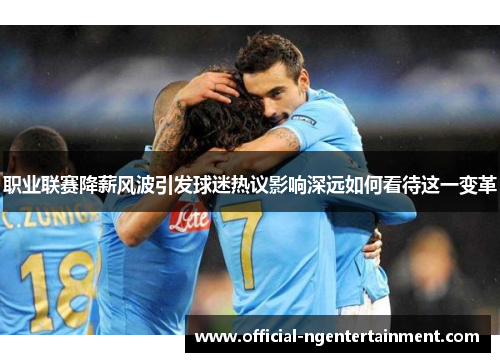 职业联赛降薪风波引发球迷热议影响深远如何看待这一变革
