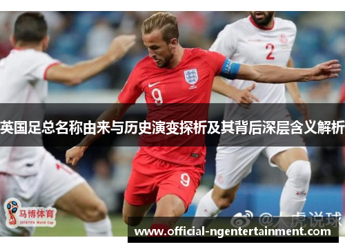 英国足总名称由来与历史演变探析及其背后深层含义解析