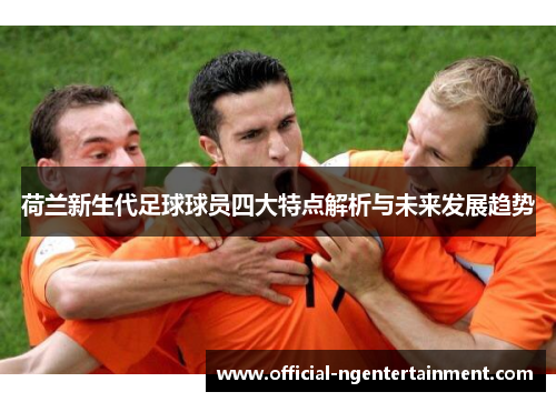荷兰新生代足球球员四大特点解析与未来发展趋势