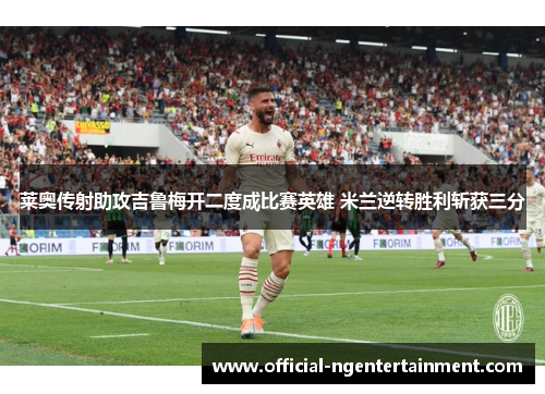 莱奥传射助攻吉鲁梅开二度成比赛英雄 米兰逆转胜利斩获三分