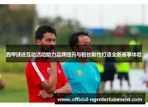 西甲球迷互动活动助力品牌提升与粉丝黏性打造全新赛事体验