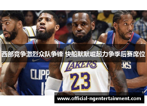 西部竞争激烈众队争锋 快船默默崛起力争季后赛席位