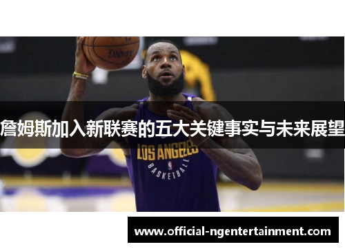 詹姆斯加入新联赛的五大关键事实与未来展望
