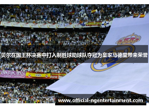 贝尔在国王杯决赛中打入制胜球助球队夺冠为皇家马德里带来荣誉