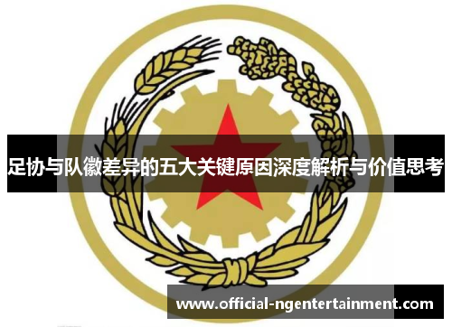 足协与队徽差异的五大关键原因深度解析与价值思考