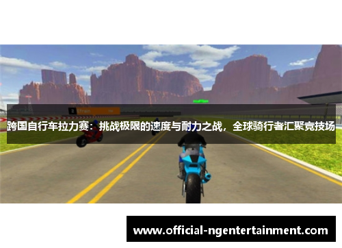 跨国自行车拉力赛：挑战极限的速度与耐力之战，全球骑行者汇聚竞技场
