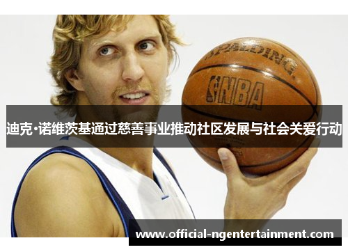 迪克·诺维茨基通过慈善事业推动社区发展与社会关爱行动 迪克·诺维茨基通过慈善事业推动社区发展与社会关爱行动