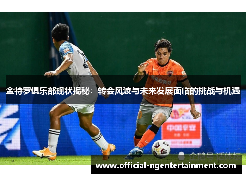 金特罗俱乐部现状揭秘：转会风波与未来发展面临的挑战与机遇