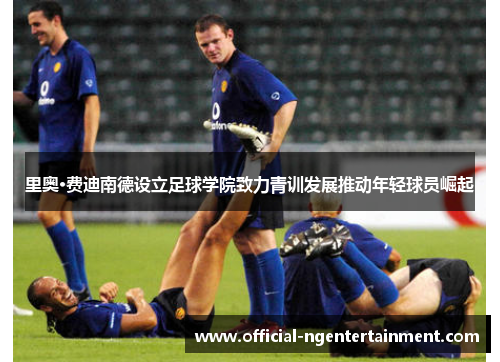 里奥·费迪南德设立足球学院致力青训发展推动年轻球员崛起 里奥·费迪南德设立足球学院致力青训发展推动年轻球员崛起