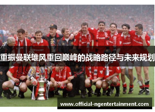 重振曼联雄风重回巅峰的战略路径与未来规划 重振曼联雄风重回巅峰的战略路径与未来规划
