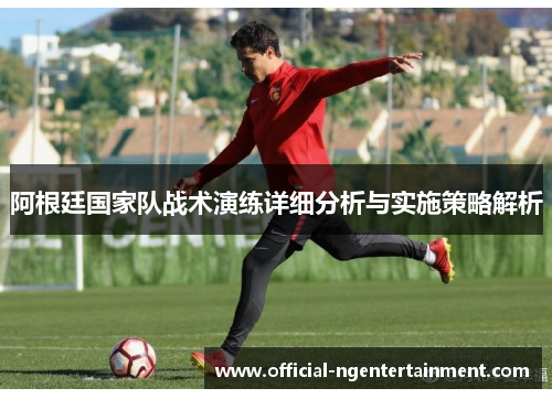 阿根廷国家队战术演练详细分析与实施策略解析 阿根廷国家队战术演练详细分析与实施策略解析