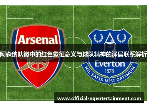 阿森纳队徽中的红色象征意义与球队精神的深层联系解析 阿森纳队徽中的红色象征意义与球队精神的深层联系解析