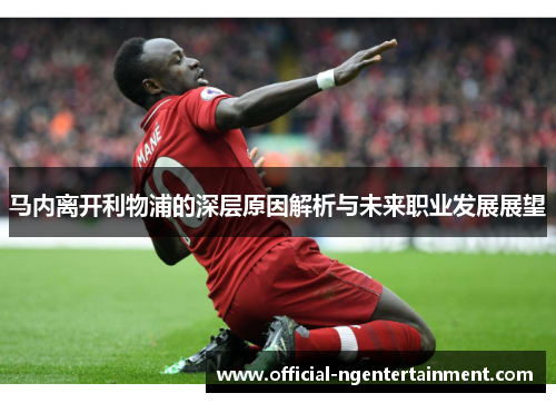 马内离开利物浦的深层原因解析与未来职业发展展望
