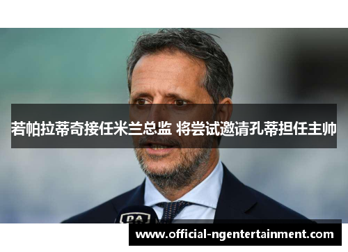 若帕拉蒂奇接任米兰总监 将尝试邀请孔蒂担任主帅