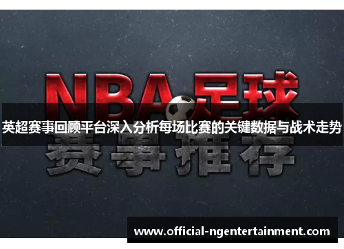英超赛事回顾平台深入分析每场比赛的关键数据与战术走势
