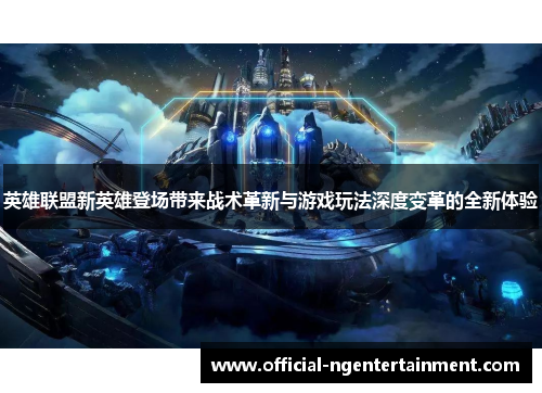 英雄联盟新英雄登场带来战术革新与游戏玩法深度变革的全新体验