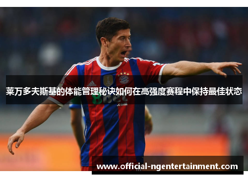 莱万多夫斯基的体能管理秘诀如何在高强度赛程中保持最佳状态 莱万多夫斯基的体能管理秘诀如何在高强度赛程中保持最佳状态