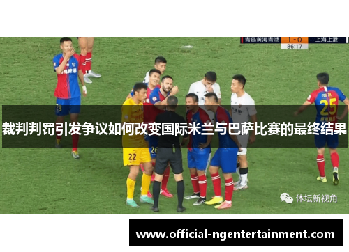 裁判判罚引发争议如何改变国际米兰与巴萨比赛的最终结果