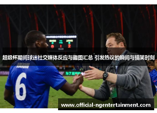 超级杯期间球迷社交媒体反应与趣图汇总 引发热议的瞬间与搞笑时刻