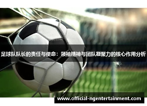 足球队队长的责任与使命：领袖精神与团队凝聚力的核心作用分析