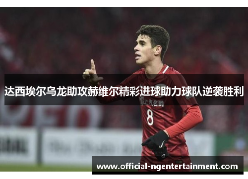 达西埃尔乌龙助攻赫维尔精彩进球助力球队逆袭胜利