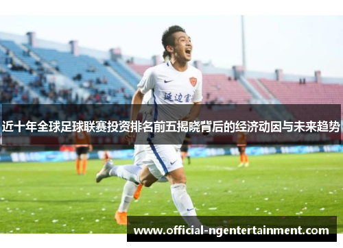 近十年全球足球联赛投资排名前五揭晓背后的经济动因与未来趋势